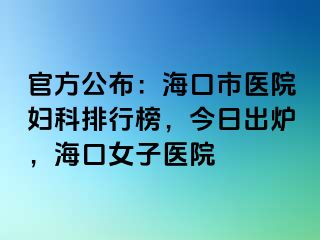 官方公布：海口市医院妇科排行榜，今日出炉，海口女子医院