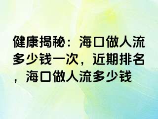 健康揭秘：海口做人流多少钱一次，近期排名，海口做人流多少钱