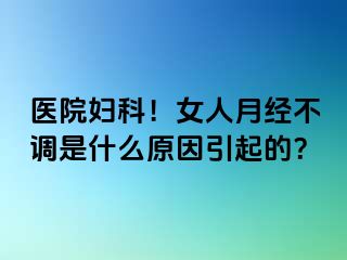 医院妇科！女人月经不调是什么原因引起的？