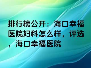 排行榜公开：海口幸福医院妇科怎么样，评选，海口幸福医院