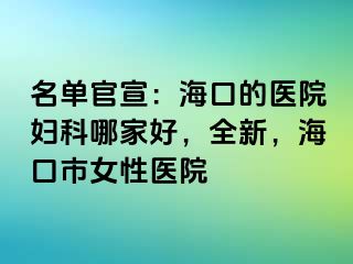 名单官宣：海口的医院妇科哪家好，全新，海口市女性医院