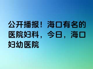 公开播报！海口有名的医院妇科，今日，海口妇幼医院