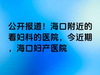 公开报道！海口附近的看妇科的医院，今近期，海口妇产医院