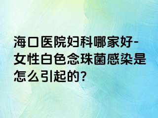 海口医院妇科哪家好-女性白色念珠菌感染是怎么引起的？