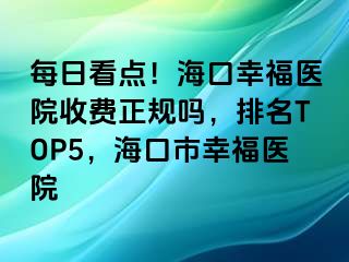 每日看点！海口幸福医院收费正规吗，排名TOP5，海口市幸福医院