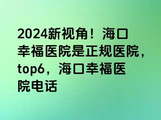 2024新视角！海口幸福医院是正规医院，top6，海口幸福医院电话