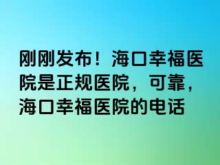 刚刚发布！海口幸福医院是正规医院，可靠，海口幸福医院的电话