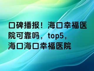 口碑播报！海口幸福医院可靠吗，top5，海口海口幸福医院