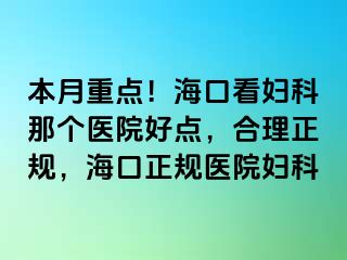 本月重点！海口看妇科那个医院好点，合理正规，海口正规医院妇科