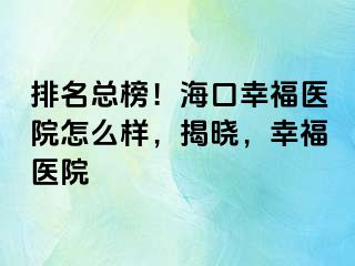 排名总榜！海口幸福医院怎么样，揭晓，幸福医院