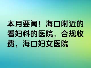 本月要闻！海口附近的看妇科的医院，合规收费，海口妇女医院