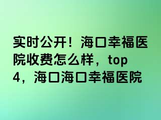 实时公开！海口幸福医院收费怎么样，top4，海口海口幸福医院