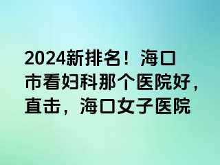 2024新排名！海口市看妇科那个医院好，直击，海口女子医院