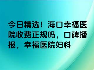 今日精选！海口幸福医院收费正规吗，口碑播报，幸福医院妇科