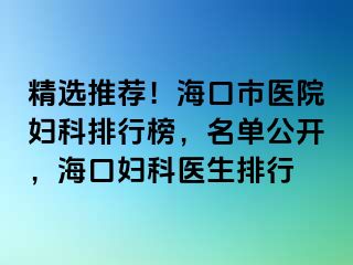 精选推荐！海口市医院妇科排行榜，名单公开，海口妇科医生排行