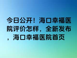 今日公开！海口幸福医院评价怎样，全新发布，海口幸福医院首页