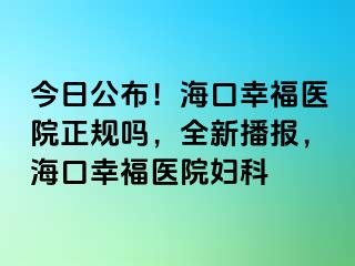 今日公布！海口幸福医院正规吗，全新播报，海口幸福医院妇科