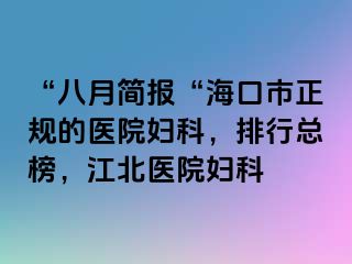 “八月简报“海口市正规的医院妇科，排行总榜，江北医院妇科