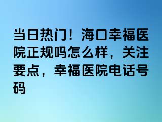 当日热门！海口幸福医院正规吗怎么样，关注要点，幸福医院电话号码