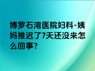 博罗石湾医院妇科-姨妈推迟了7天还没来怎么回事？