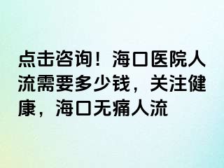 点击咨询！海口医院人流需要多少钱，关注健康，海口无痛人流