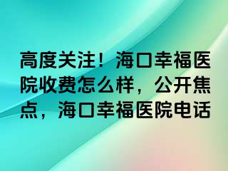 高度关注！海口幸福医院收费怎么样，公开焦点，海口幸福医院电话