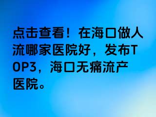 点击查看！在海口做人流哪家医院好，发布TOP3，海口无痛流产医院。