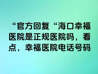 “官方回复“海口幸福医院是正规医院吗，看点，幸福医院电话号码