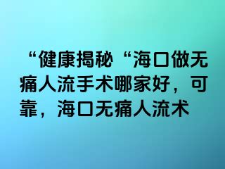 “健康揭秘“海口做无痛人流手术哪家好，可靠，海口无痛人流术