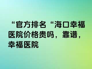 “官方排名“海口幸福医院价格贵吗，靠谱，幸福医院