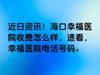 近日资讯！海口幸福医院收费怎么样，速看，幸福医院电话号码。