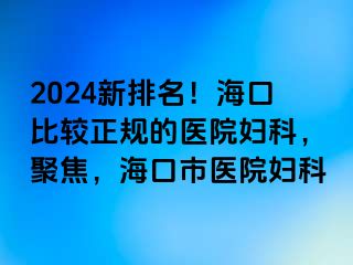 2024新排名！海口比较正规的医院妇科，聚焦，海口市医院妇科