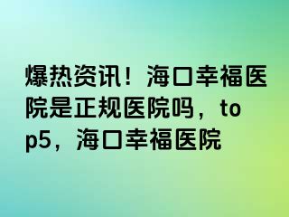 爆热资讯！海口幸福医院是正规医院吗，top5，海口幸福医院