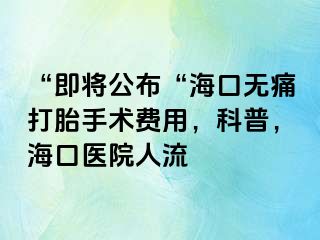 “即将公布“海口无痛打胎手术费用，科普，海口医院人流