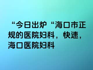 “今日出炉“海口市正规的医院妇科，快速，海口医院妇科