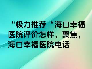 “极力推荐“海口幸福医院评价怎样，聚焦，海口幸福医院电话