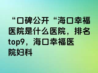 “口碑公开“海口幸福医院是什么医院，排名top9，海口幸福医院妇科