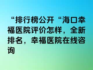 “排行榜公开“海口幸福医院评价怎样，全新排名，幸福医院在线咨询