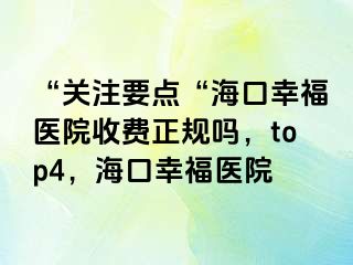 “关注要点“海口幸福医院收费正规吗，top4，海口幸福医院