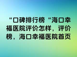 “口碑排行榜“海口幸福医院评价怎样，评价榜，海口幸福医院首页