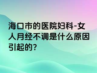 海口市的医院妇科-女人月经不调是什么原因引起的？