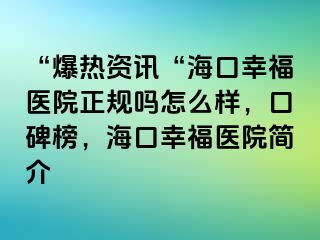 “爆热资讯“海口幸福医院正规吗怎么样，口碑榜，海口幸福医院简介