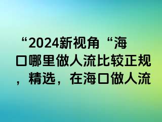 “2024新视角“海口哪里做人流比较正规，精选，在海口做人流