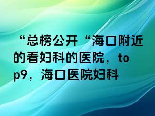 “总榜公开“海口附近的看妇科的医院，top9，海口医院妇科