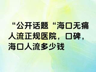 “公开话题“海口无痛人流正规医院，口碑，海口人流多少钱