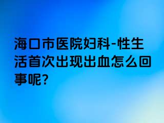 海口市医院妇科-性生活首次出现出血怎么回事呢？