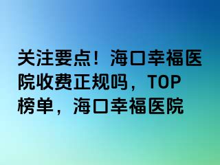 关注要点！海口幸福医院收费正规吗，TOP榜单，海口幸福医院