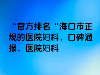 “官方排名“海口市正规的医院妇科，口碑通报，医院妇科