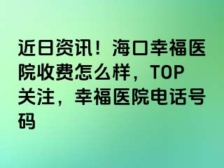 近日资讯！海口幸福医院收费怎么样，TOP关注，幸福医院电话号码