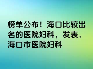 榜单公布！海口比较出名的医院妇科，发表，海口市医院妇科